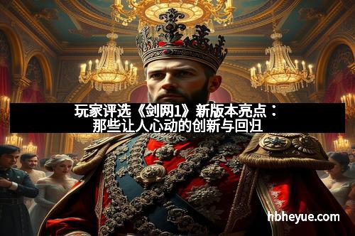 玩家评选《剑网1》新版本亮点：那些让人心动的创新与回归