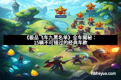 《极品飞车九黑名单》全车揭秘：15辆不可错过的经典车款