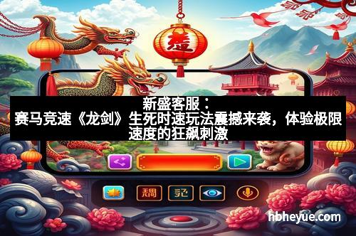 新盛客服：赛马竞速《龙剑》生死时速玩法震撼来袭，体验极限速度的狂飙刺激